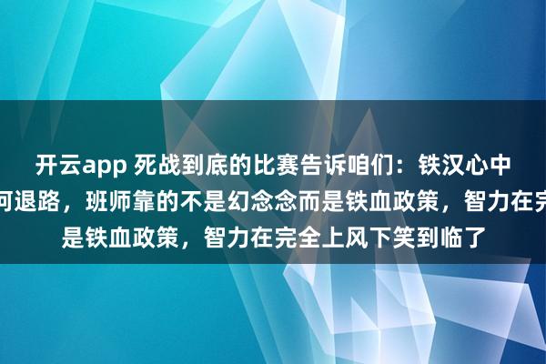 开云app 死战到底的比赛告诉咱们：铁汉心中惟一碾压，莫得任何退路，班师靠的不是幻念念而是铁血政策，智力在完全上风下笑到临了