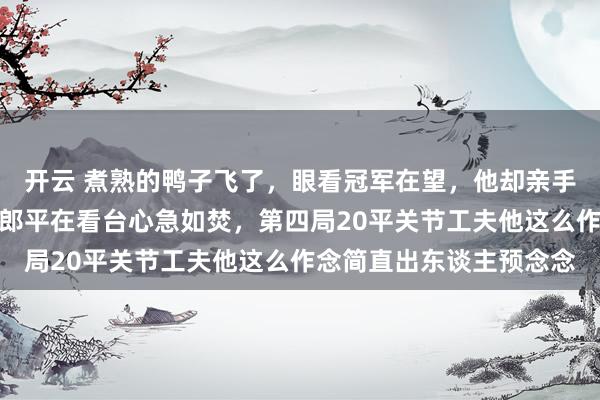 开云 煮熟的鸭子飞了，眼看冠军在望，他却亲手换下全场最猛的朱婷，郎平在看台心急如焚，第四局20平关节工夫他这么作念简直出东谈主预念念