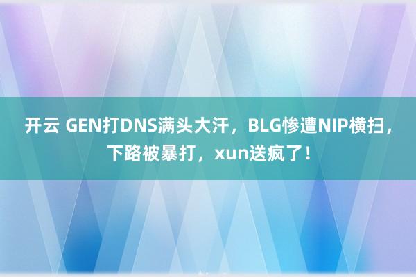 开云 GEN打DNS满头大汗，BLG惨遭NIP横扫，下路被暴打，xun送疯了！