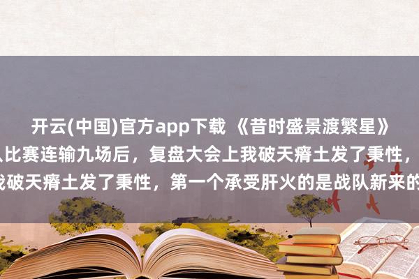 开云(中国)官方app下载 《昔时盛景渡繁星》林景汐苏祁阳张初夏 战队比赛连输九场后，复盘大会上我破天瘠土发了秉性，第一个承受肝火的是战队新来的援助。