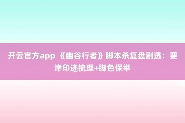 开云官方app 《幽谷行者》脚本杀复盘剧透：要津印迹梳理+脚色保举