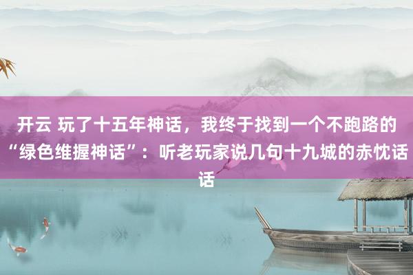 开云 玩了十五年神话，我终于找到一个不跑路的“绿色维握神话”：听老玩家说几句十九城的赤忱话