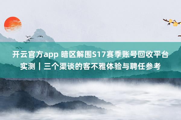 开云官方app 暗区解围S17赛季账号回收平台实测｜三个渠谈的客不雅体验与聘任参考