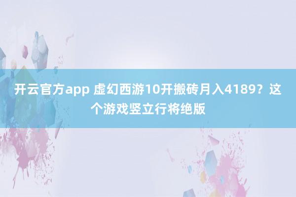 开云官方app 虚幻西游10开搬砖月入4189？这个游戏竖立行将绝版