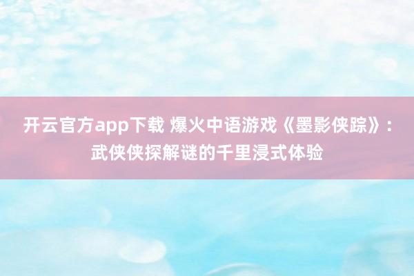 开云官方app下载 爆火中语游戏《墨影侠踪》：武侠侠探解谜的千里浸式体验