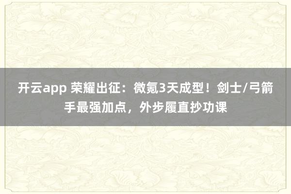 开云app 荣耀出征：微氪3天成型！剑士/弓箭手最强加点，外步履直抄功课