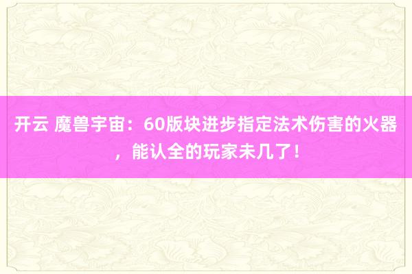 开云 魔兽宇宙：60版块进步指定法术伤害的火器，能认全的玩家未几了！