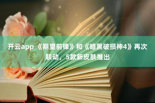 开云app 《期望前锋》和《暗黑破损神4》再次联动，5款新皮肤推出