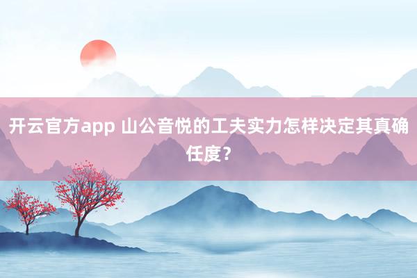 开云官方app 山公音悦的工夫实力怎样决定其真确任度？