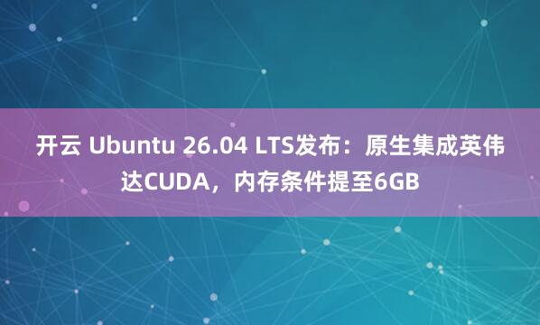 开云 Ubuntu 26.04 LTS发布：原生集成英伟达CUDA，内存条件提至6GB
