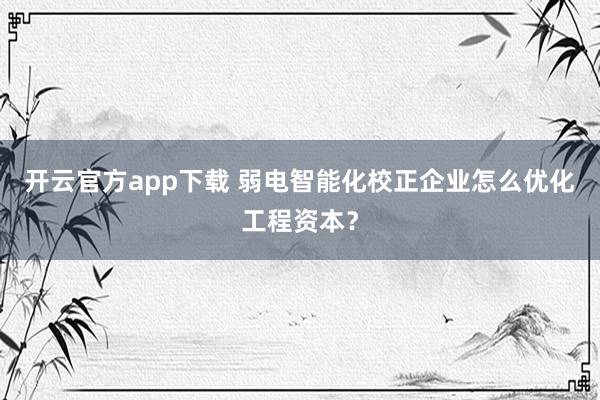 开云官方app下载 弱电智能化校正企业怎么优化工程资本？