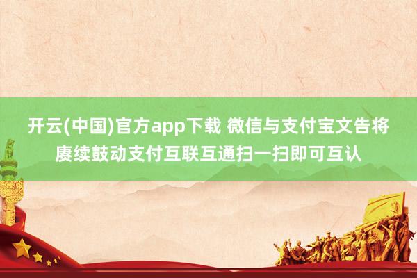 开云(中国)官方app下载 微信与支付宝文告将赓续鼓动支付互联互通扫一扫即可互认