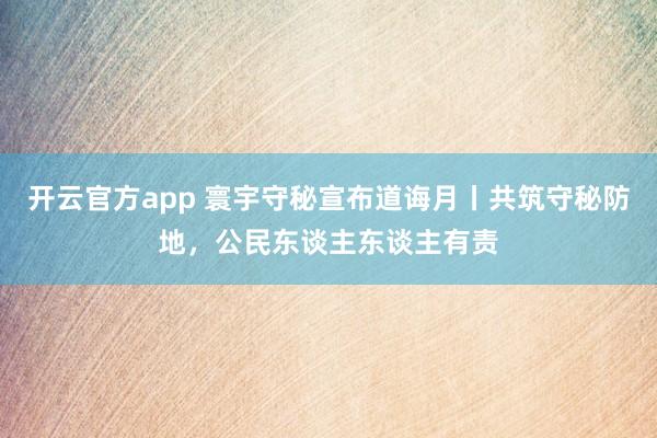 开云官方app 寰宇守秘宣布道诲月丨共筑守秘防地，公民东谈主东谈主有责