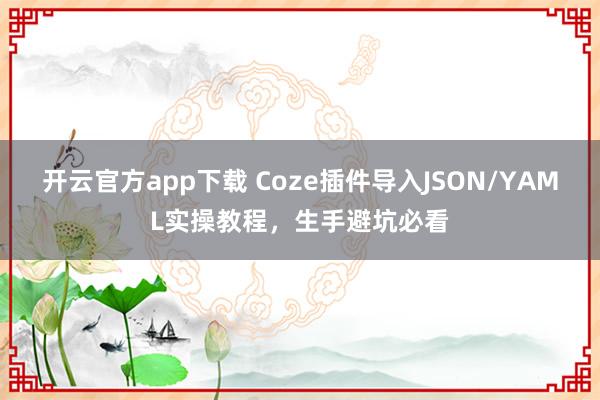 开云官方app下载 Coze插件导入JSON/YAML实操教程，生手避坑必看