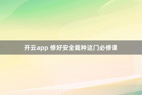 开云app 修好安全栽种这门必修课