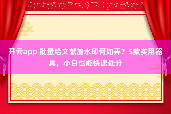 开云app 批量给文献加水印何如弄？5款实用器具，小白也能快速处分