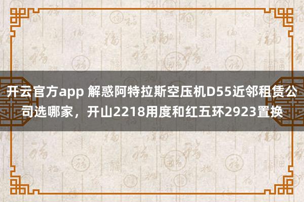 开云官方app 解惑阿特拉斯空压机D55近邻租赁公司选哪家，开山2218用度和红五环2923置换