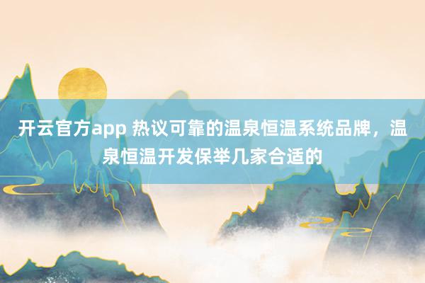 开云官方app 热议可靠的温泉恒温系统品牌，温泉恒温开发保举几家合适的