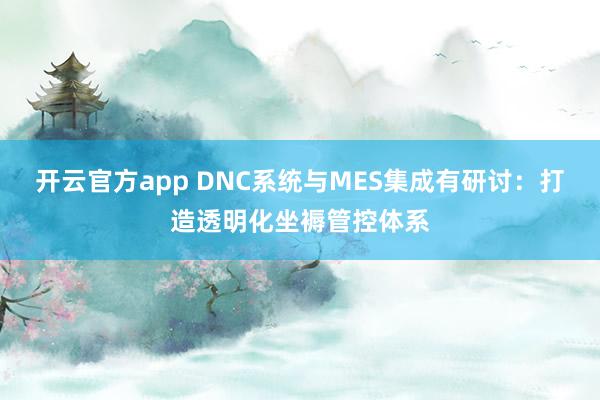 开云官方app DNC系统与MES集成有研讨：打造透明化坐褥管控体系