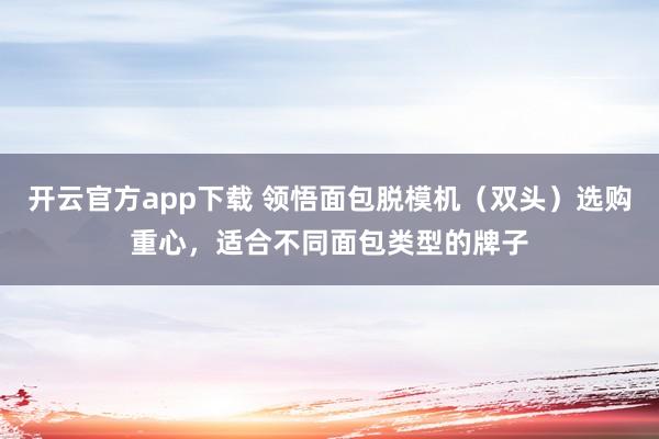 开云官方app下载 领悟面包脱模机（双头）选购重心，适合不同面包类型的牌子