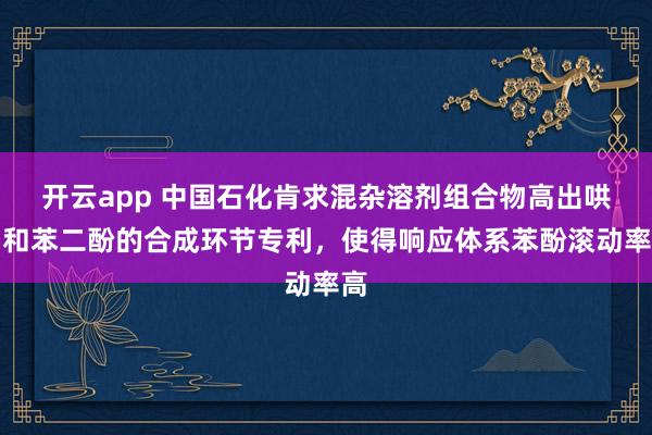开云app 中国石化肯求混杂溶剂组合物高出哄骗和苯二酚的合成环节专利，使得响应体系苯酚滚动率高