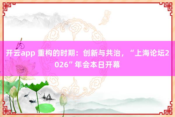 开云app 重构的时期：创新与共治，“上海论坛2026”年会本日开幕