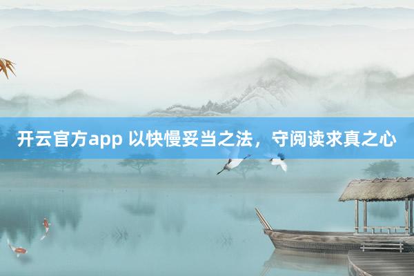 开云官方app 以快慢妥当之法，守阅读求真之心