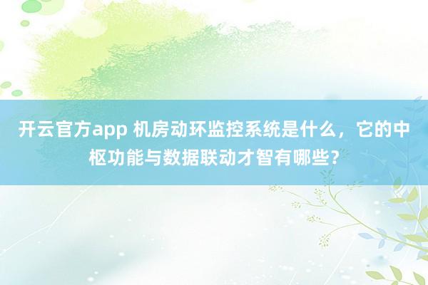 开云官方app 机房动环监控系统是什么，它的中枢功能与数据联动才智有哪些？