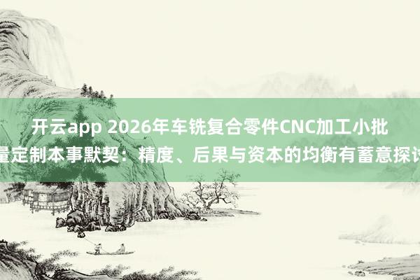 开云app 2026年车铣复合零件CNC加工小批量定制本事默契：精度、后果与资本的均衡有蓄意探讨