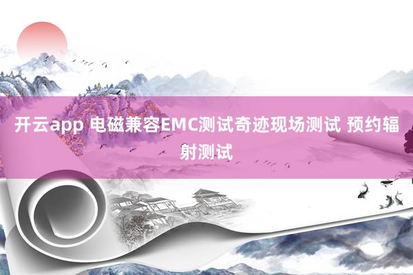 开云app 电磁兼容EMC测试奇迹现场测试 预约辐射测试