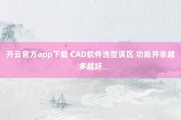 开云官方app下载 CAD软件选型误区 功能并非越多越好