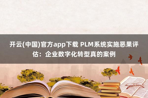 开云(中国)官方app下载 PLM系统实施恶果评估：企业数字化转型真的案例