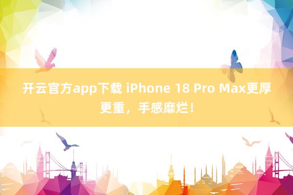 开云官方app下载 iPhone 18 Pro Max更厚更重，手感靡烂！