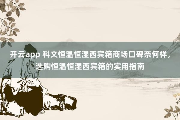 开云app 科文恒温恒湿西宾箱商场口碑奈何样，选购恒温恒湿西宾箱的实用指南
