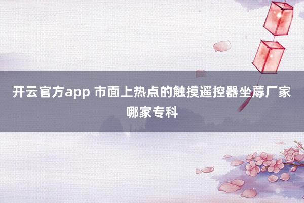 开云官方app 市面上热点的触摸遥控器坐蓐厂家哪家专科