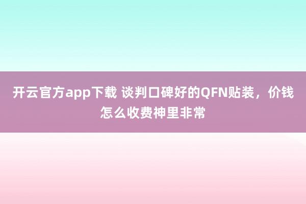开云官方app下载 谈判口碑好的QFN贴装，价钱怎么收费神里非常