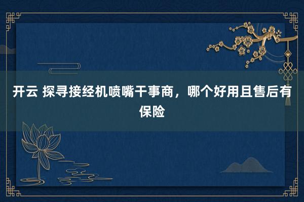开云 探寻接经机喷嘴干事商，哪个好用且售后有保险