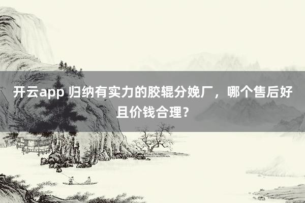 开云app 归纳有实力的胶辊分娩厂，哪个售后好且价钱合理？
