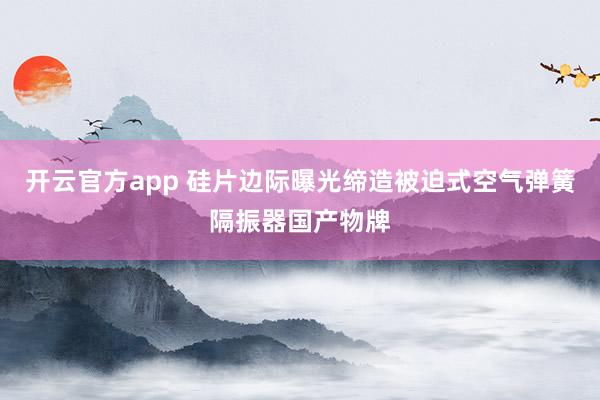 开云官方app 硅片边际曝光缔造被迫式空气弹簧隔振器国产物牌