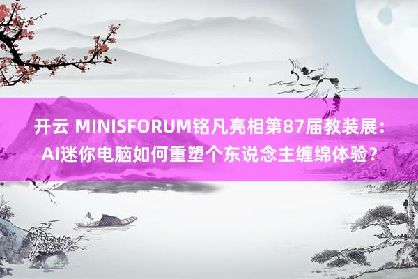 开云 MINISFORUM铭凡亮相第87届教装展：AI迷你电脑如何重塑个东说念主缠绵体验？