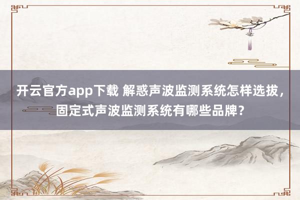 开云官方app下载 解惑声波监测系统怎样选拔，固定式声波监测系统有哪些品牌？