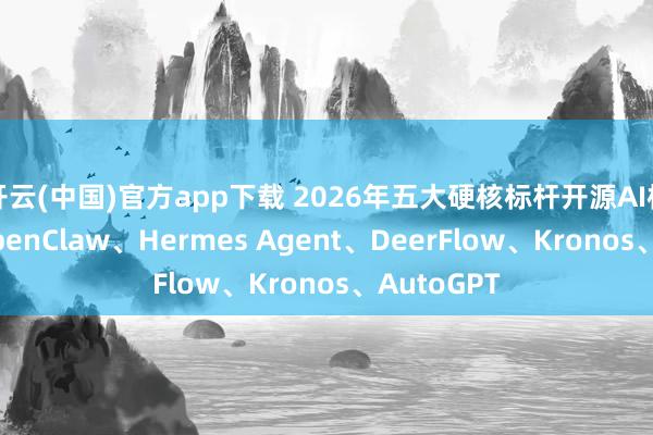 开云(中国)官方app下载 2026年五大硬核标杆开源AI样貌领路:OpenClaw、Hermes Agent、DeerFlow、Kronos、AutoGPT