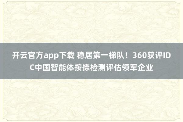 开云官方app下载 稳居第一梯队！360获评IDC中国智能体按捺检测评估领军企业