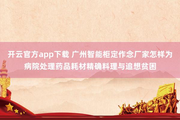 开云官方app下载 广州智能柜定作念厂家怎样为病院处理药品耗材精确料理与追想贫困