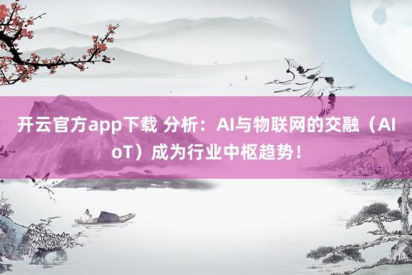 开云官方app下载 分析：AI与物联网的交融（AIoT）成为行业中枢趋势！