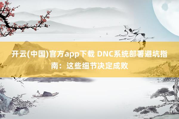 开云(中国)官方app下载 DNC系统部署避坑指南：这些细节决定成败