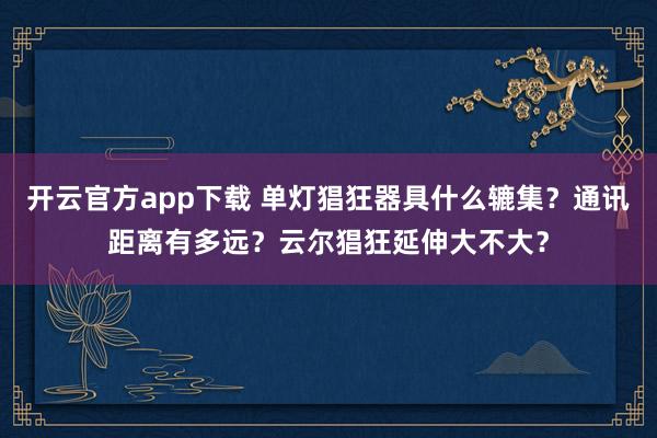 开云官方app下载 单灯猖狂器具什么辘集？通讯距离有多远？云尔猖狂延伸大不大？