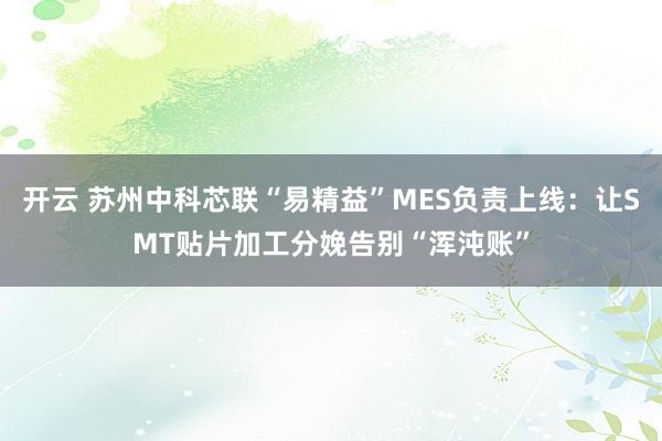 开云 苏州中科芯联“易精益”MES负责上线：让SMT贴片加工分娩告别“浑沌账”