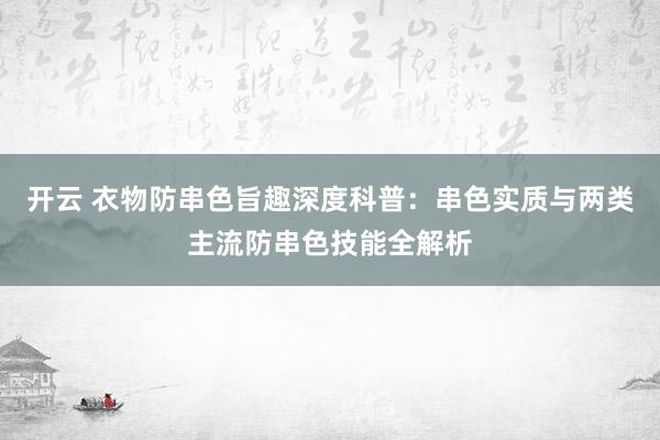 开云 衣物防串色旨趣深度科普：串色实质与两类主流防串色技能全解析