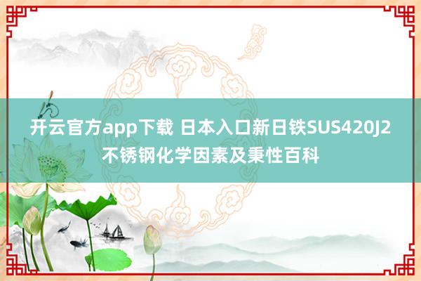 开云官方app下载 日本入口新日铁SUS420J2不锈钢化学因素及秉性百科
